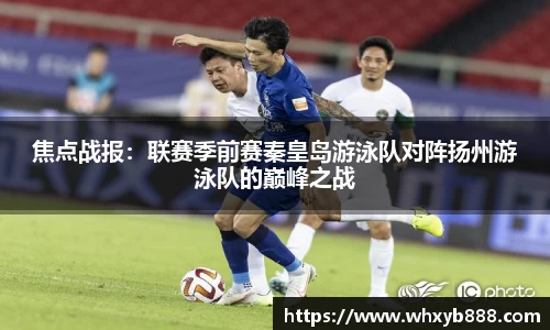 焦点战报：联赛季前赛秦皇岛游泳队对阵扬州游泳队的巅峰之战