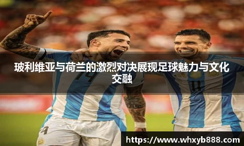 玻利维亚与荷兰的激烈对决展现足球魅力与文化交融